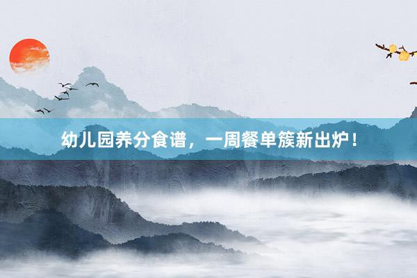 幼儿园养分食谱，一周餐单簇新出炉！